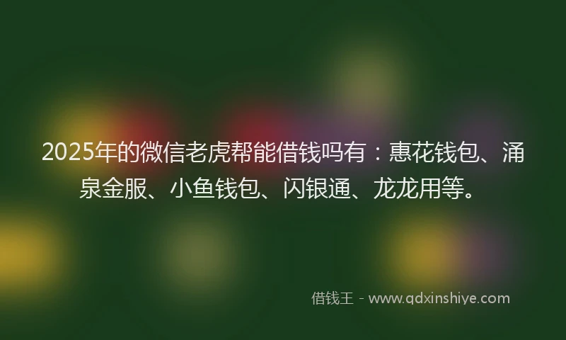 2025年的微信老虎帮能借钱吗有：惠花钱包、涌泉金服、小鱼钱包、闪银通、龙龙用等。