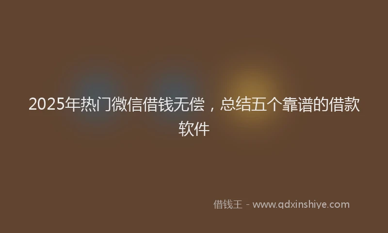 2025年热门微信借钱无偿，总结五个靠谱的借款软件