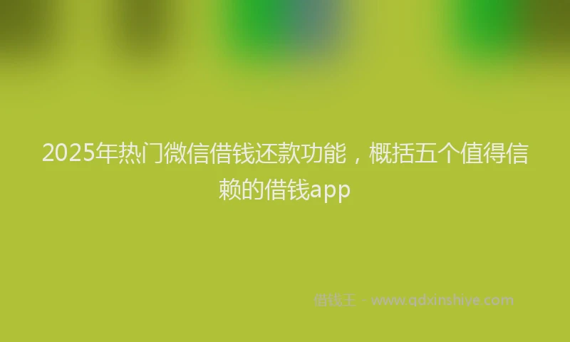 2025年热门微信借钱还款功能，概括五个值得信赖的借钱app