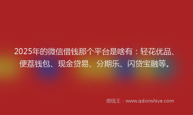 2025年的微信借钱那个平台是啥有：轻花优品、便荔钱包、现金贷易、分期乐、闪贷宝融等。