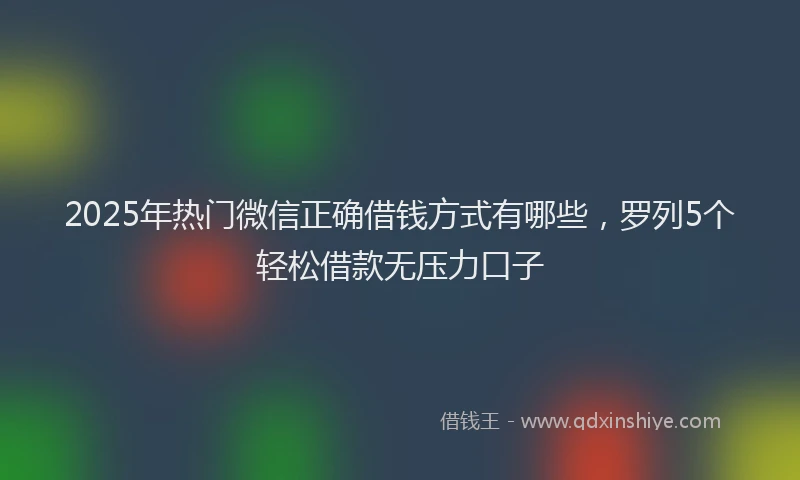 2025年热门微信正确借钱方式有哪些，罗列5个轻松借款无压力口子