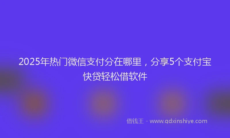 2025年热门微信支付分在哪里，分享5个支付宝快贷轻松借软件