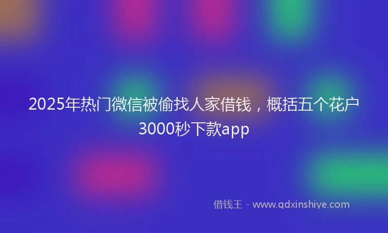 2025年热门微信被偷找人家借钱，概括五个花户3000秒下款app