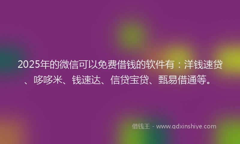 2025年的微信可以免费借钱的软件有：洋钱速贷、哆哆米、钱速达、信贷宝贷、甄易借通等。