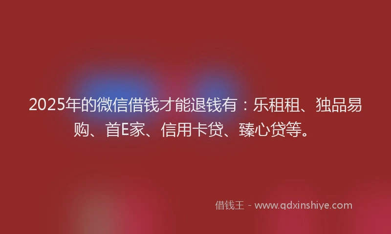 2025年的微信借钱才能退钱有：乐租租、独品易购、首E家、信用卡贷、臻心贷等。