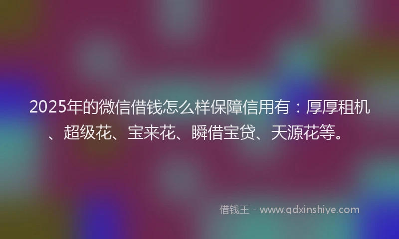 2025年的微信借钱怎么样保障信用有：厚厚租机、超级花、宝来花、瞬借宝贷、天源花等。