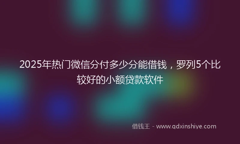 2025年热门微信分付多少分能借钱，罗列5个比较好的小额贷款软件