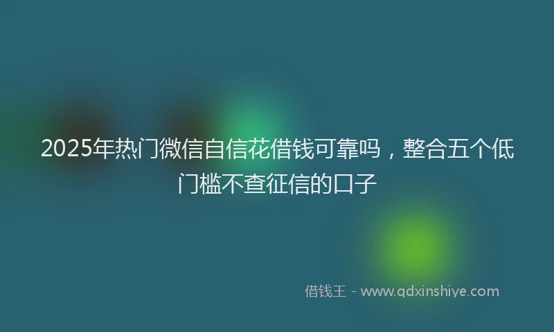 2025年热门微信自信花借钱可靠吗，整合五个低门槛不查征信的口子