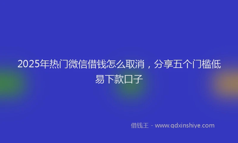 2025年热门微信借钱怎么取消，分享五个门槛低易下款口子