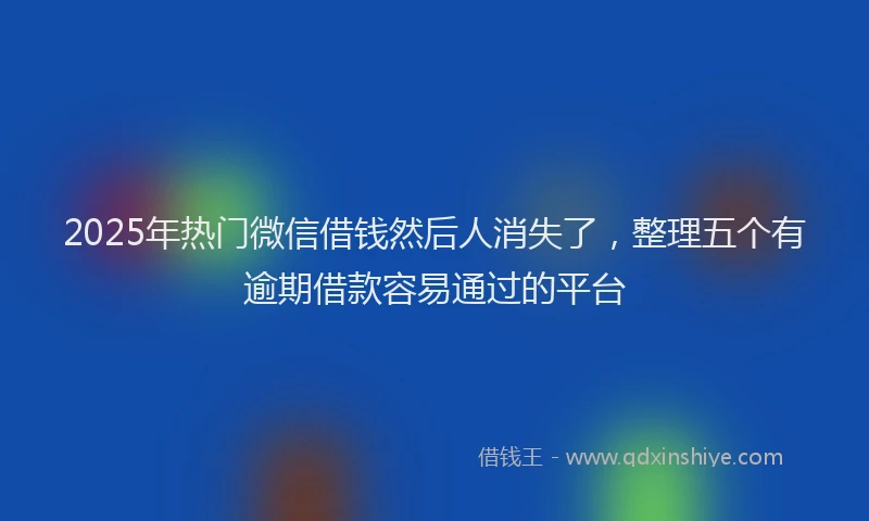 2025年热门微信借钱然后人消失了，整理五个有逾期借款容易通过的平台