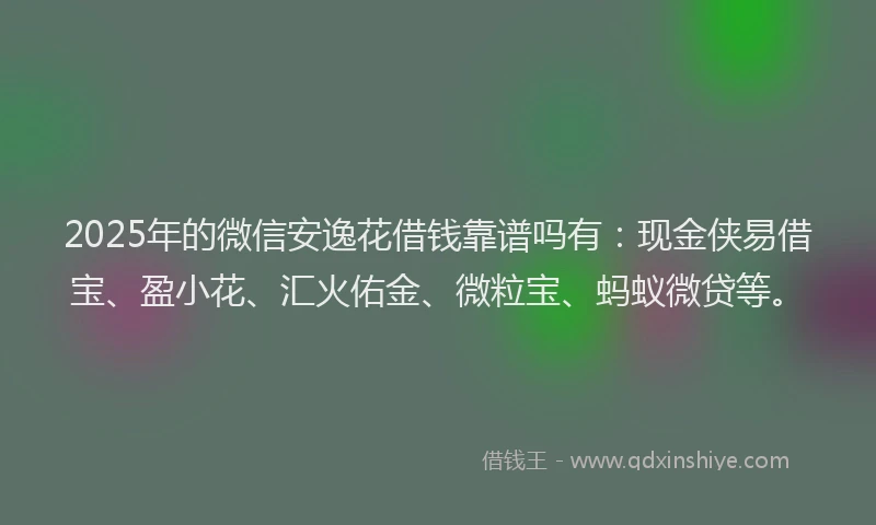 2025年的微信安逸花借钱靠谱吗有：现金侠易借宝、盈小花、汇火佑金、微粒宝、蚂蚁微贷等。