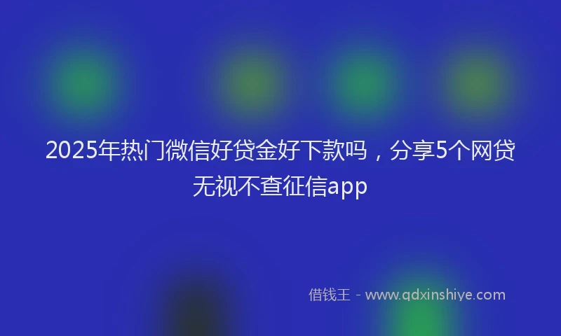 2025年热门微信好贷金好下款吗，分享5个网贷无视不查征信app