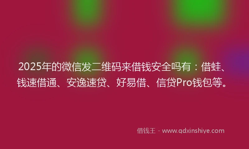 2025年的微信发二维码来借钱安全吗有：借蛙、钱速借通、安逸速贷、好易借、信贷Pro钱包等。
