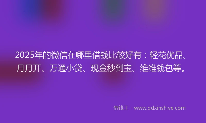 2025年的微信在哪里借钱比较好有：轻花优品、月月开、万通小贷、现金秒到宝、维维钱包等。