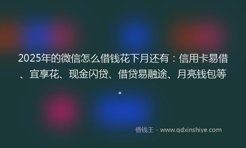 2025年的微信怎么借钱花下月还有：信用卡易借、宜享花、现金闪贷、借贷易融途、月亮钱包等。