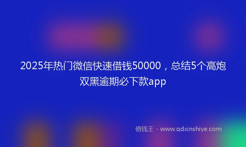 2025年热门微信快速借钱50000，总结5个高炮双黑逾期必下款app