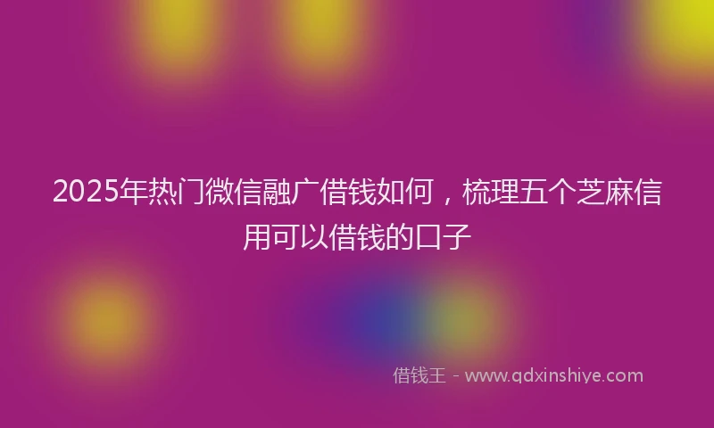 2025年热门微信融广借钱如何，梳理五个芝麻信用可以借钱的口子
