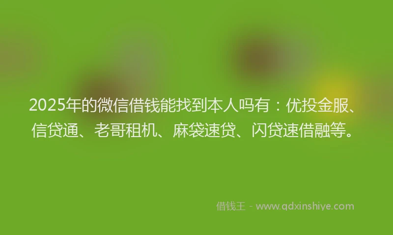 2025年的微信借钱能找到本人吗有：优投金服、信贷通、老哥租机、麻袋速贷、闪贷速借融等。