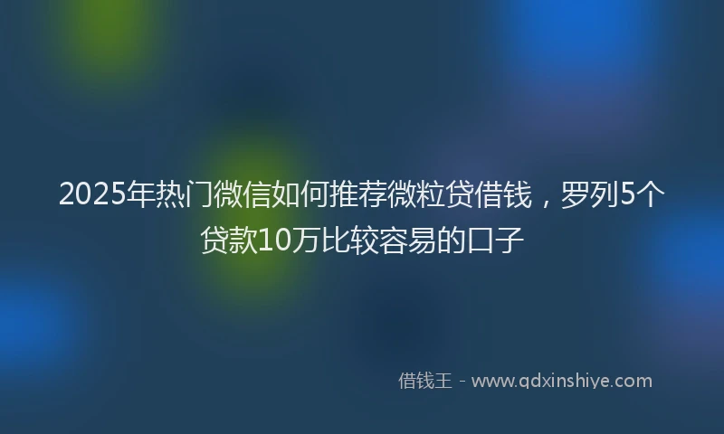 2025年热门微信如何推荐微粒贷借钱，罗列5个贷款10万比较容易的口子