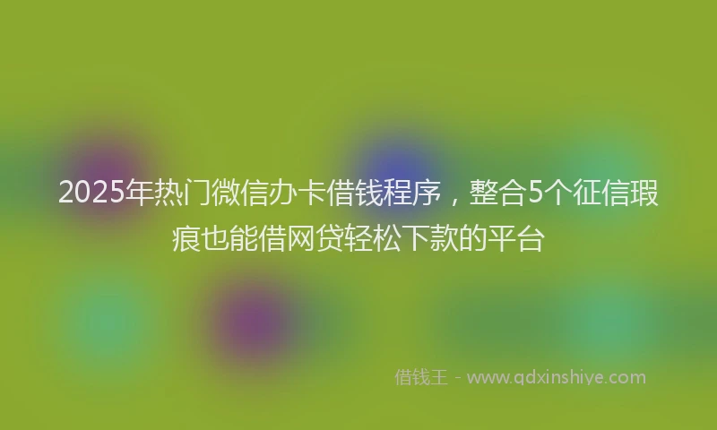 2025年热门微信办卡借钱程序，整合5个征信瑕疵也能借网贷轻松下款的平台