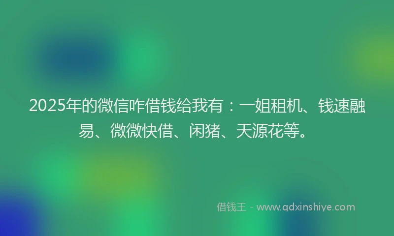 2025年的微信咋借钱给我有：一姐租机、钱速融易、微微快借、闲猪、天源花等。