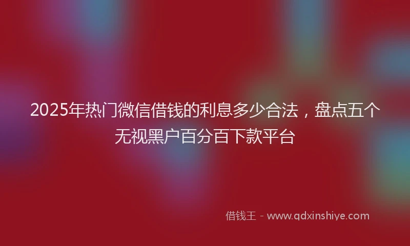 2025年热门微信借钱的利息多少合法，盘点五个无视黑户百分百下款平台