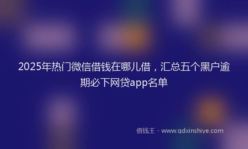 2025年热门微信借钱在哪儿借，汇总五个黑户逾期必下网贷app名单
