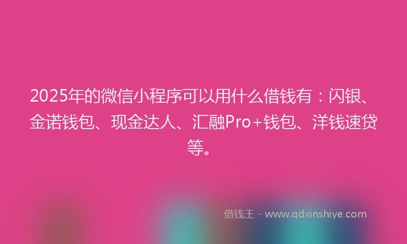 2025年的微信小程序可以用什么借钱有：闪银、金诺钱包、现金达人、汇融Pro+钱包、洋钱速贷等。