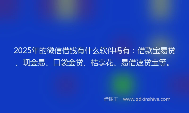 2025年的微信借钱有什么软件吗有：借款宝易贷、现金易、口袋金贷、桔享花、易借速贷宝等。