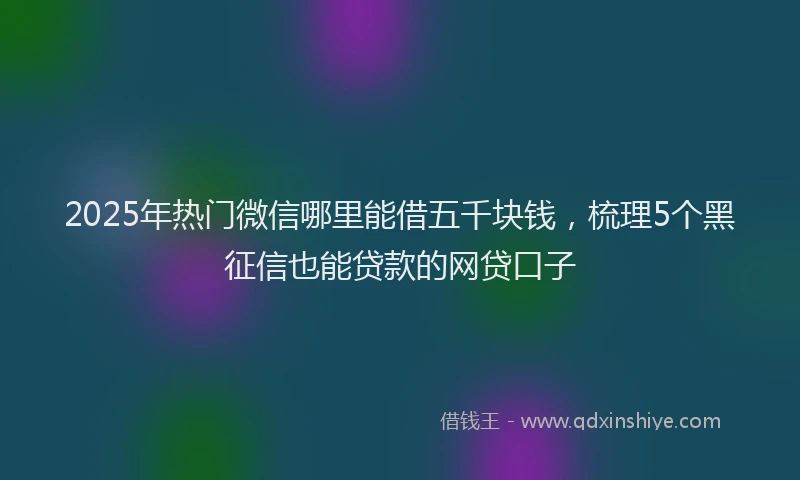 2025年热门微信哪里能借五千块钱，梳理5个黑征信也能贷款的网贷口子