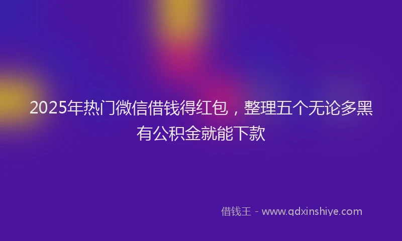 2025年热门微信借钱得红包，整理五个无论多黑有公积金就能下款