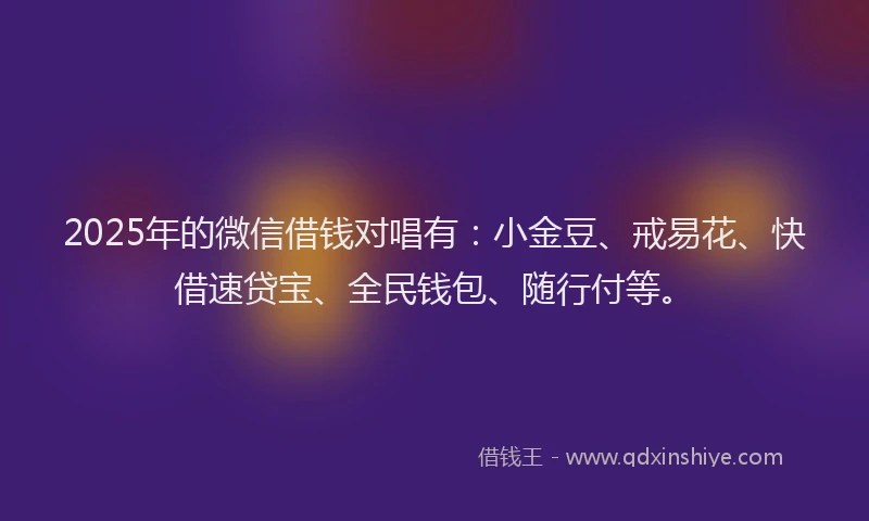 2025年的微信借钱对唱有：小金豆、戒易花、快借速贷宝、全民钱包、随行付等。
