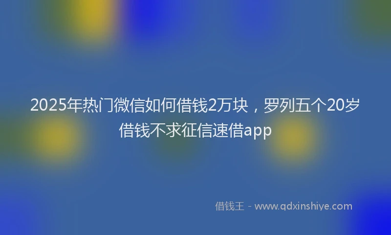 2025年热门微信如何借钱2万块，罗列五个20岁借钱不求征信速借app