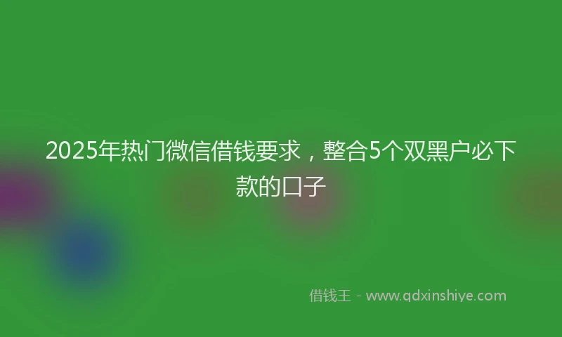 2025年热门微信借钱要求，整合5个双黑户必下款的口子