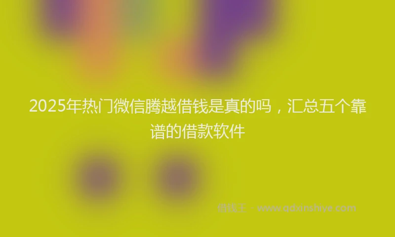 2025年热门微信腾越借钱是真的吗，汇总五个靠谱的借款软件