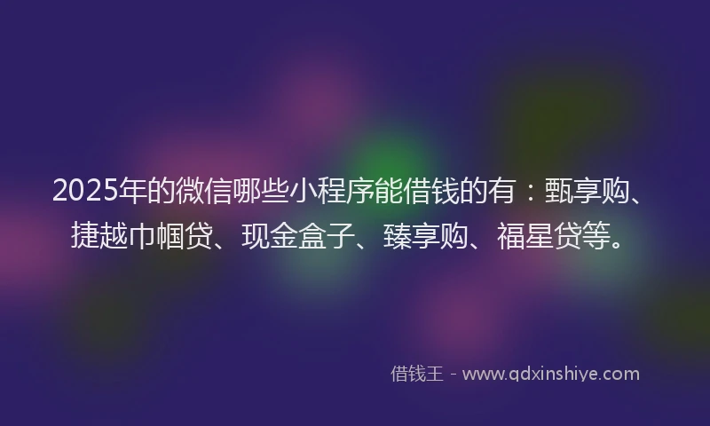2025年的微信哪些小程序能借钱的有：甄享购、捷越巾帼贷、现金盒子、臻享购、福星贷等。