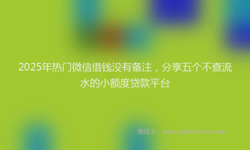 2025年热门微信借钱没有备注，分享五个不查流水的小额度贷款平台