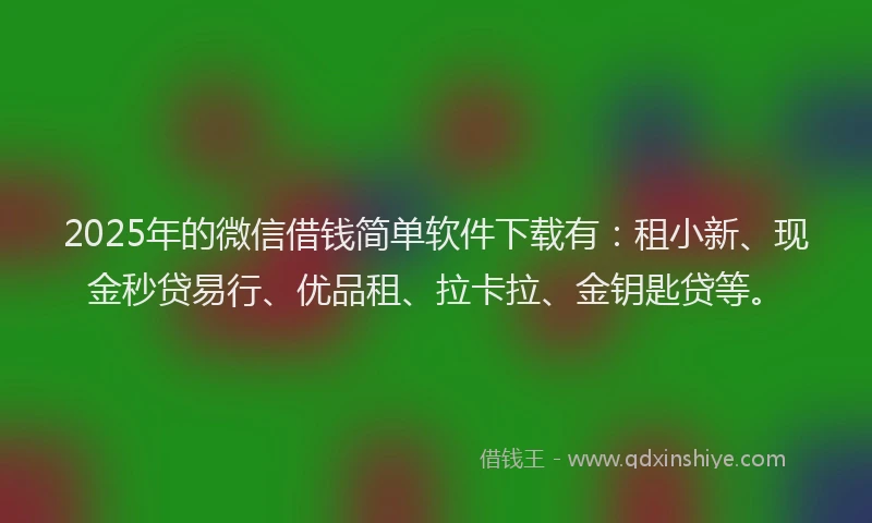 2025年的微信借钱简单软件下载有：租小新、现金秒贷易行、优品租、拉卡拉、金钥匙贷等。