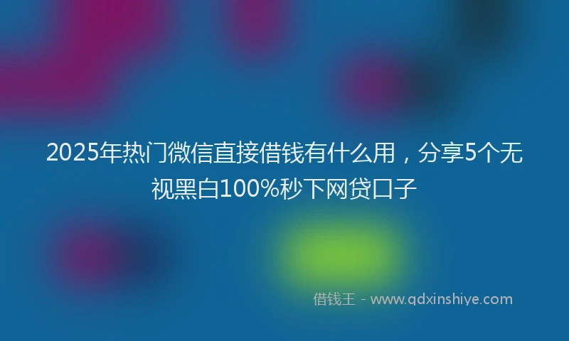 2025年热门微信直接借钱有什么用，分享5个无视黑白100%秒下网贷口子