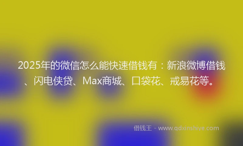 2025年的微信怎么能快速借钱有：新浪微博借钱、闪电侠贷、Max商城、口袋花、戒易花等。