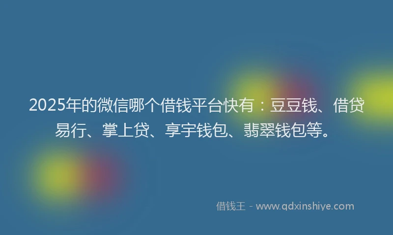 2025年的微信哪个借钱平台快有：豆豆钱、借贷易行、掌上贷、享宇钱包、翡翠钱包等。