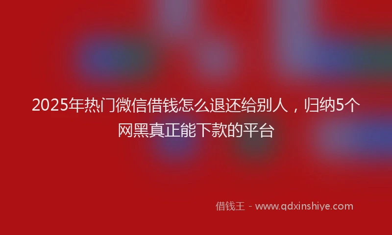 2025年热门微信借钱怎么退还给别人，归纳5个网黑真正能下款的平台