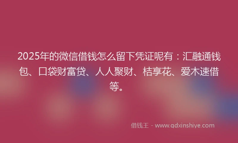 2025年的微信借钱怎么留下凭证呢有：汇融通钱包、口袋财富贷、人人聚财、桔享花、爱木速借等。