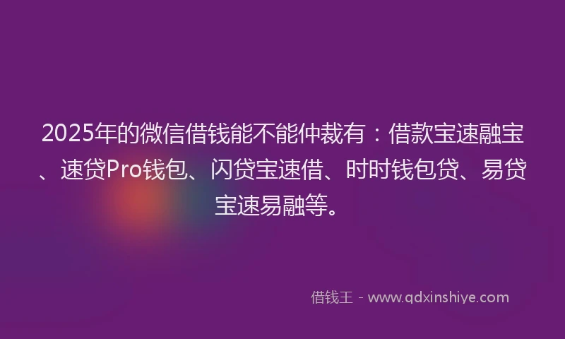 2025年的微信借钱能不能仲裁有：借款宝速融宝、速贷Pro钱包、闪贷宝速借、时时钱包贷、易贷宝速易融等。