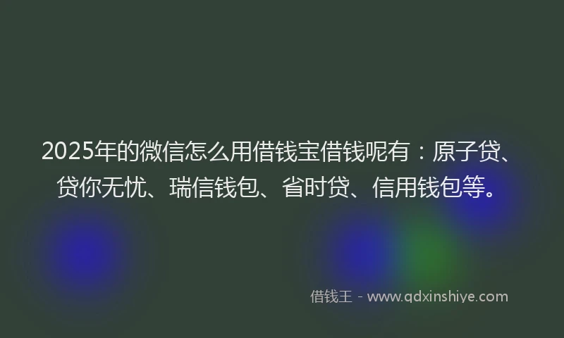 2025年的微信怎么用借钱宝借钱呢有：原子贷、贷你无忧、瑞信钱包、省时贷、信用钱包等。