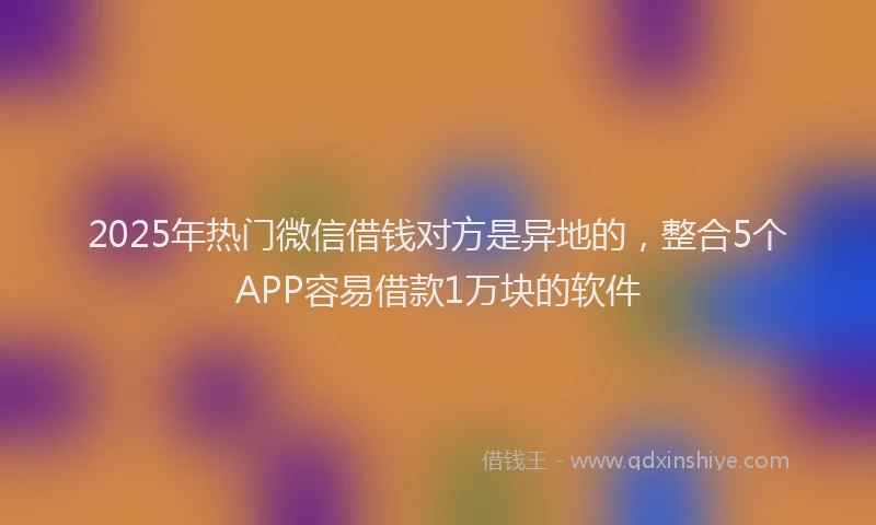 2025年热门微信借钱对方是异地的，整合5个APP容易借款1万块的软件