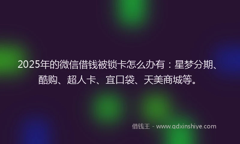 2025年的微信借钱被锁卡怎么办有：星梦分期、酷购、超人卡、宜口袋、天美商城等。