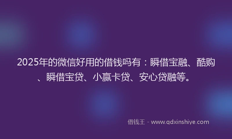 2025年的微信好用的借钱吗有：瞬借宝融、酷购、瞬借宝贷、小赢卡贷、安心贷融等。