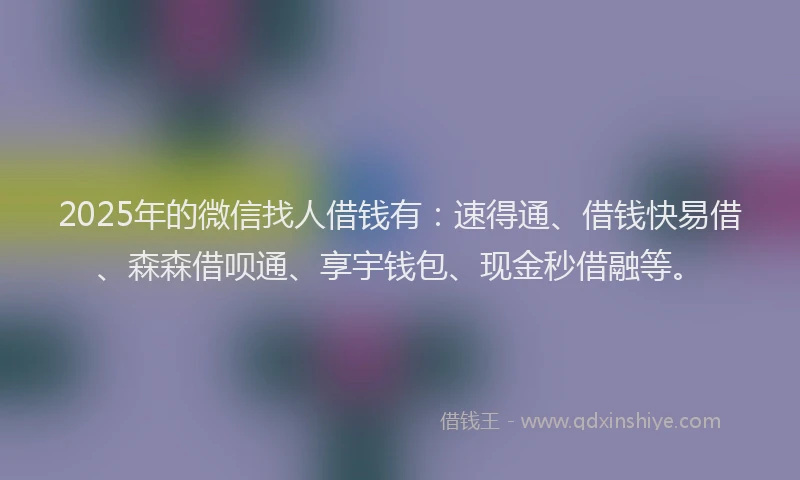 2025年的微信找人借钱有：速得通、借钱快易借、森森借呗通、享宇钱包、现金秒借融等。