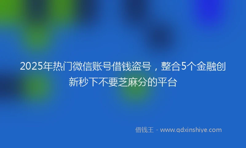 2025年热门微信账号借钱盗号，整合5个金融创新秒下不要芝麻分的平台